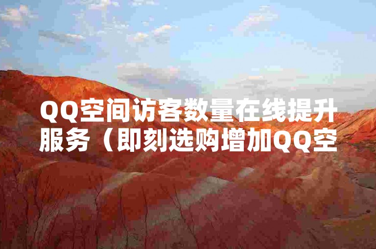QQ空间访客数量在线提升服务（即刻选购增加QQ空间人气）