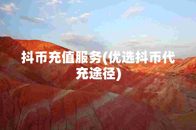 抖币充值服务(优选抖币代充途径)