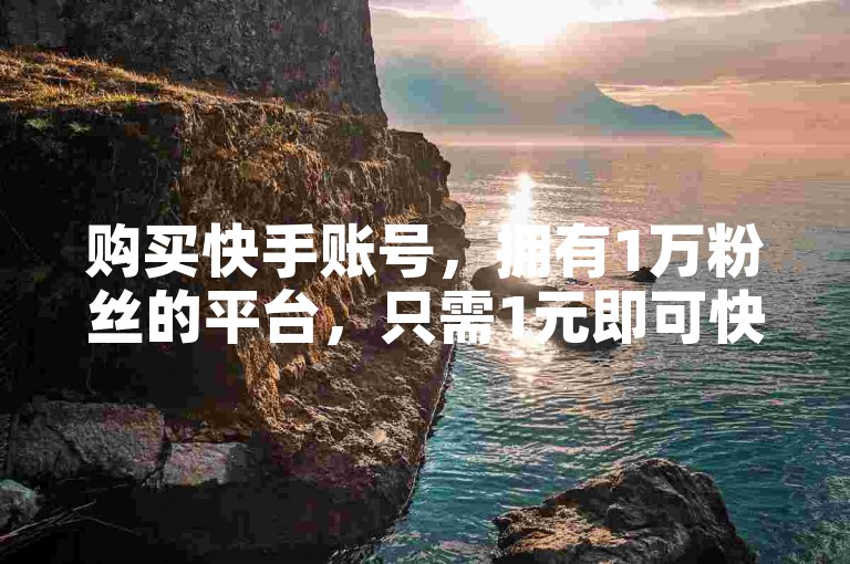 购买快手账号，拥有1万粉丝的平台，只需1元即可快速增加1000粉丝。