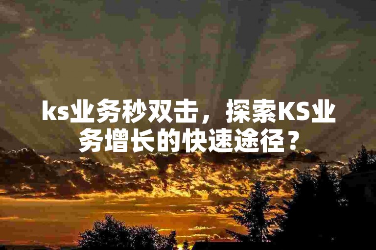 ks业务秒双击，探索KS业务增长的快速途径？