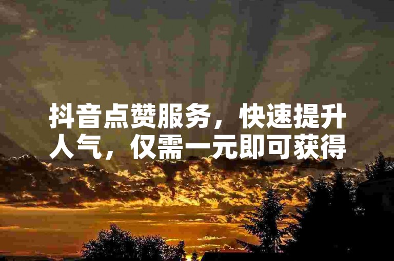 抖音点赞服务，快速提升人气，仅需一元即可获得一百赞。