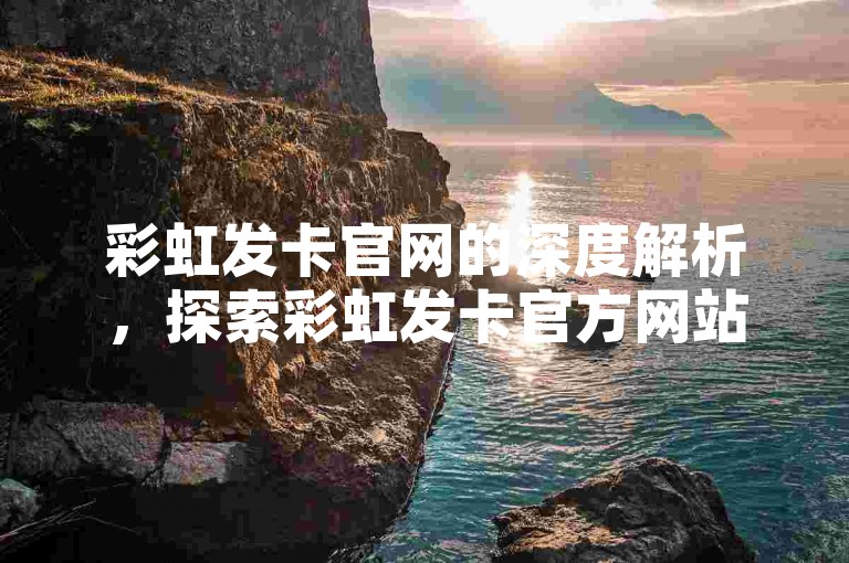 彩虹发卡官网的深度解析，探索彩虹发卡官方网站特色及选购攻略！2025必备知识