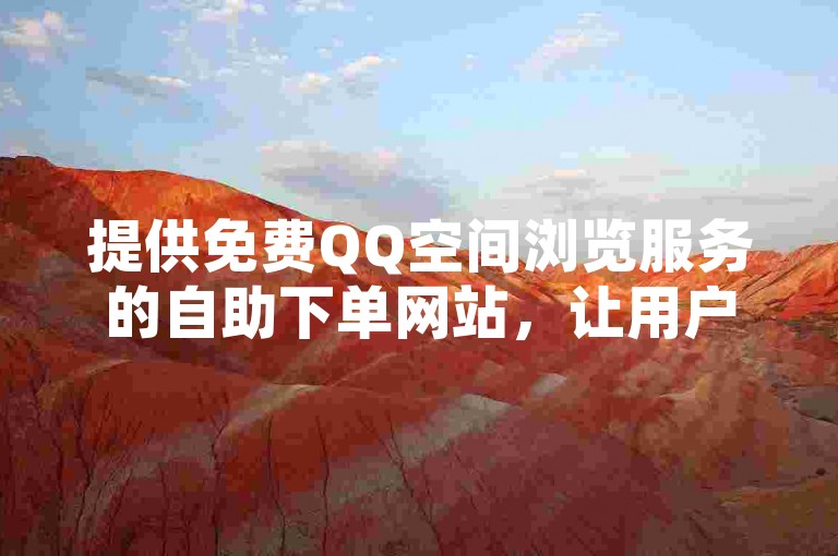 提供免费QQ空间浏览服务的自助下单网站，让用户轻松享受社交乐趣。