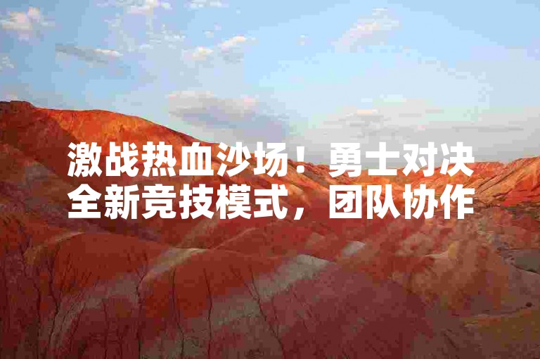 激战热血沙场！勇士对决全新竞技模式，团队协作乐无穷。