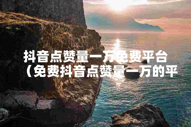 抖音点赞量一万免费平台（免费抖音点赞量一万的平台推荐）