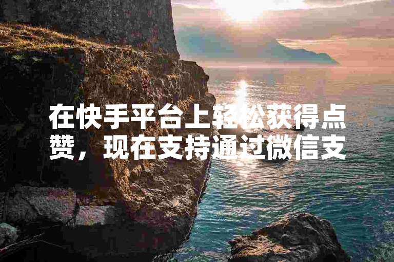 在快手平台上轻松获得点赞，现在支持通过微信支付快速自助增加赞数。