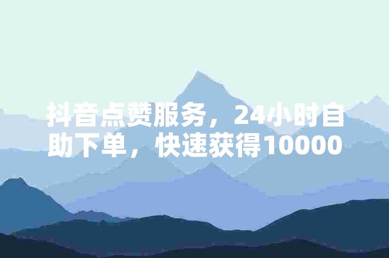 抖音点赞服务，24小时自助下单，快速获得10000赞，低价优惠。