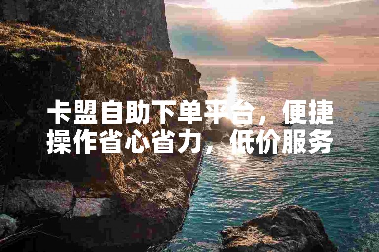 卡盟自助下单平台，便捷操作省心省力，低价服务任您挑选。
