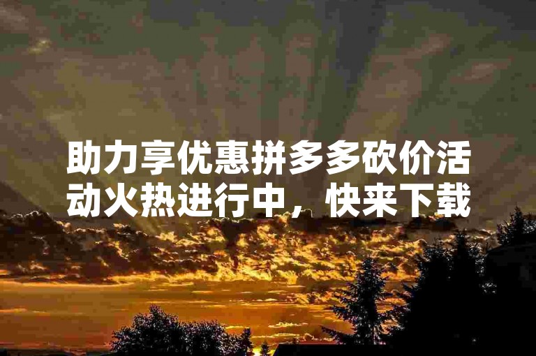 助力享优惠拼多多砍价活动火热进行中，快来下载体验吧！