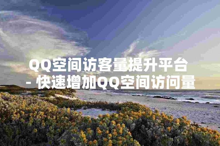 QQ空间访客量提升平台 - 快速增加QQ空间访问量的技巧分享！