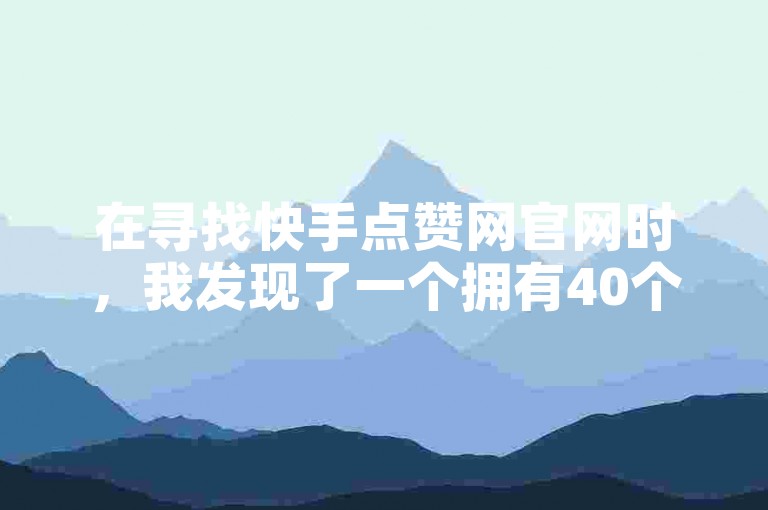 在寻找快手点赞网官网时，我发现了一个拥有40个网站的平台，专门提供ks涨赞服务。