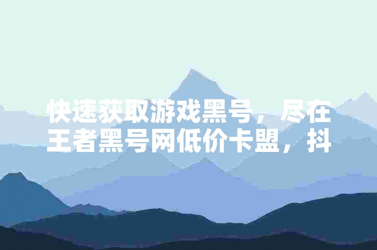 快速获取游戏黑号，尽在王者黑号网低价卡盟，抖音业务全天候在线下单享受免费服务。