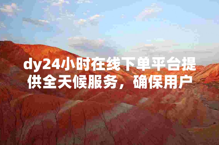 dy24小时在线下单平台提供全天候服务，确保用户随时可以便捷地提交订单。