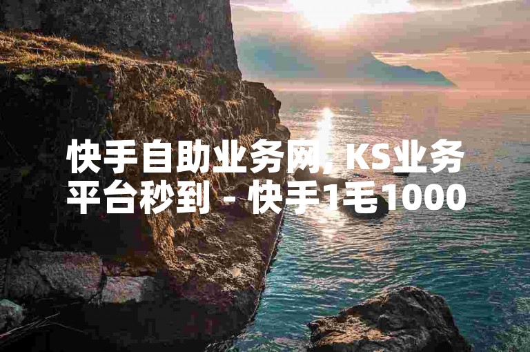 快手自助业务网, KS业务平台秒到 - 快手1毛1000个赞 - 一元100快手粉
