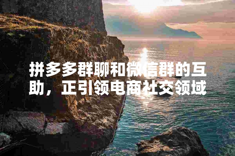 拼多多群聊和微信群的互助，正引领电商社交领域的新潮流。
