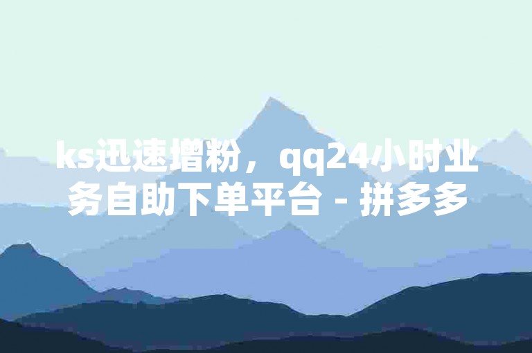 ks迅速增粉，qq24小时业务自助下单平台 - 拼多多无限刀软件 - 抖音真人粉丝价格