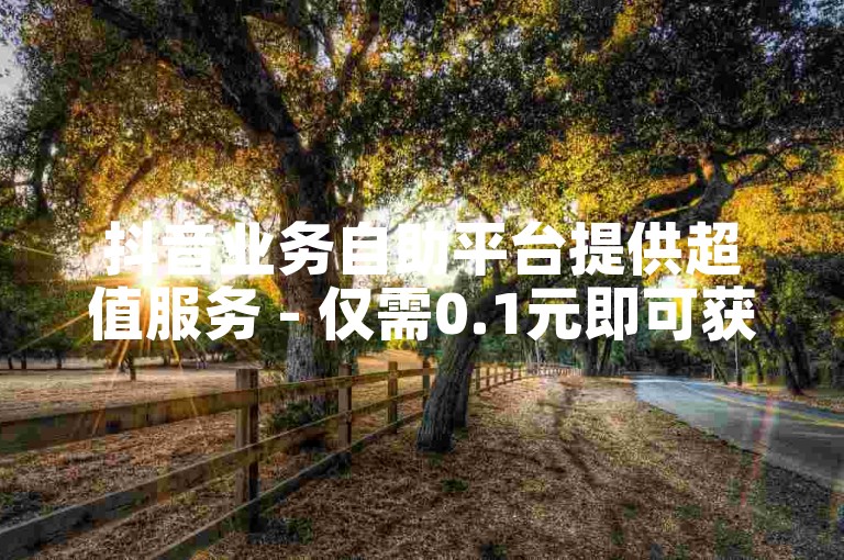 抖音业务自助平台提供超值服务 - 仅需0.1元即可获得10000次名片曝光。