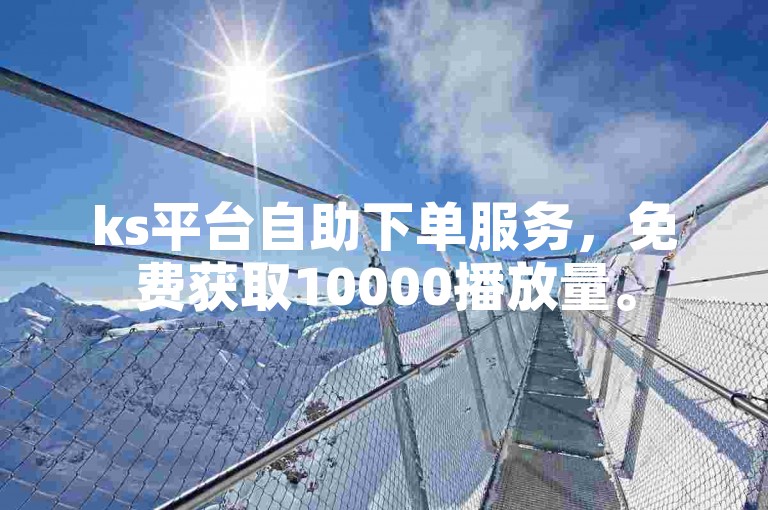 ks平台自助下单服务，免费获取10000播放量。