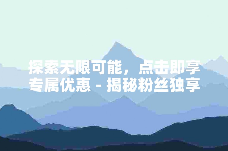 探索无限可能，点击即享专属优惠 - 揭秘粉丝独享的下单秘籍！