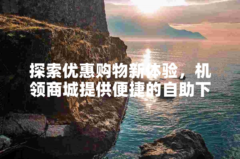 探索优惠购物新体验，机领商城提供便捷的自助下单服务，让ks业务更加实惠。