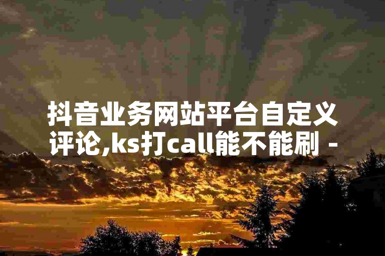 抖音业务网站平台自定义评论,ks打call能不能刷 - 球球商城自助下单网站 - cfm科技卡盟平台
