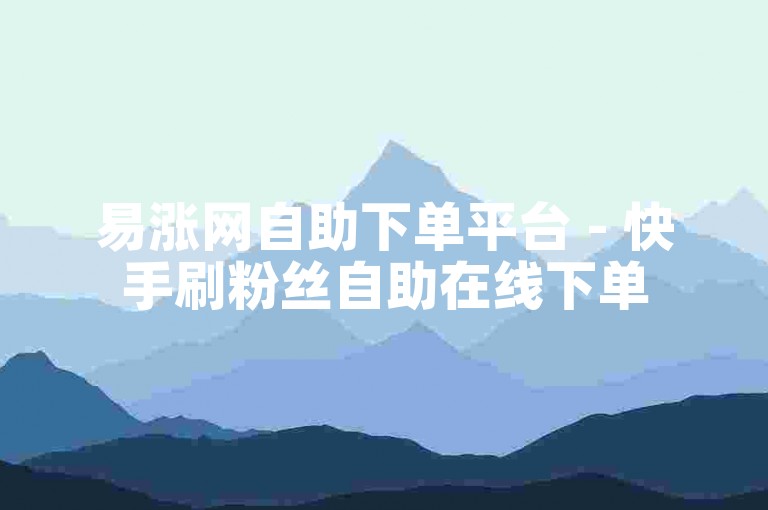 易涨网自助下单平台 - 快手刷粉丝自助在线下单