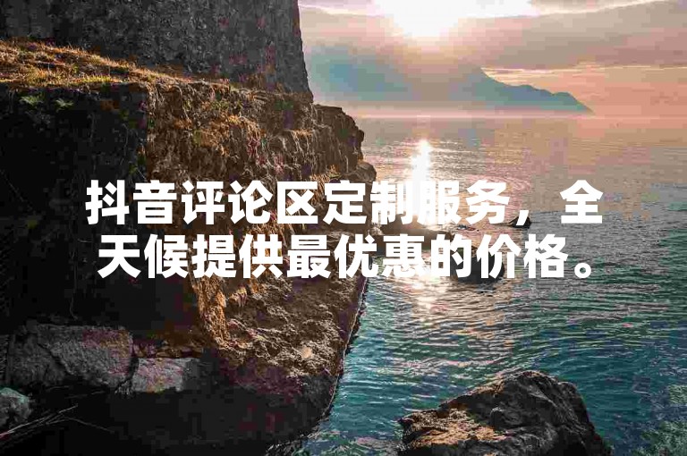 抖音评论区定制服务，全天候提供最优惠的价格。