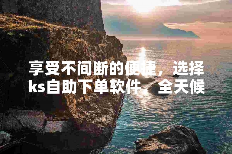 享受不间断的便捷，选择ks自助下单软件，全天候为您服务。