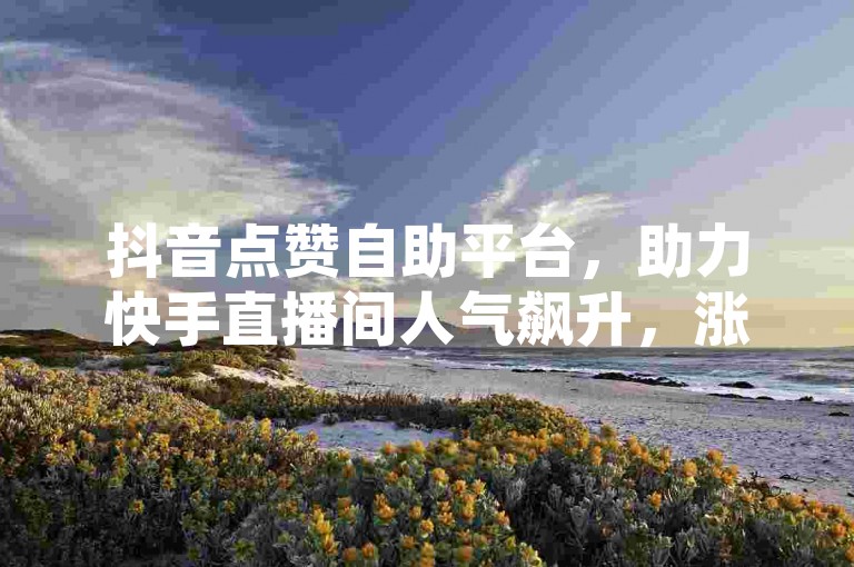 抖音点赞自助平台，助力快手直播间人气飙升，涨粉无忧。