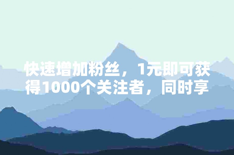 快速增加粉丝，1元即可获得1000个关注者，同时享受免费的播放量提升服务。