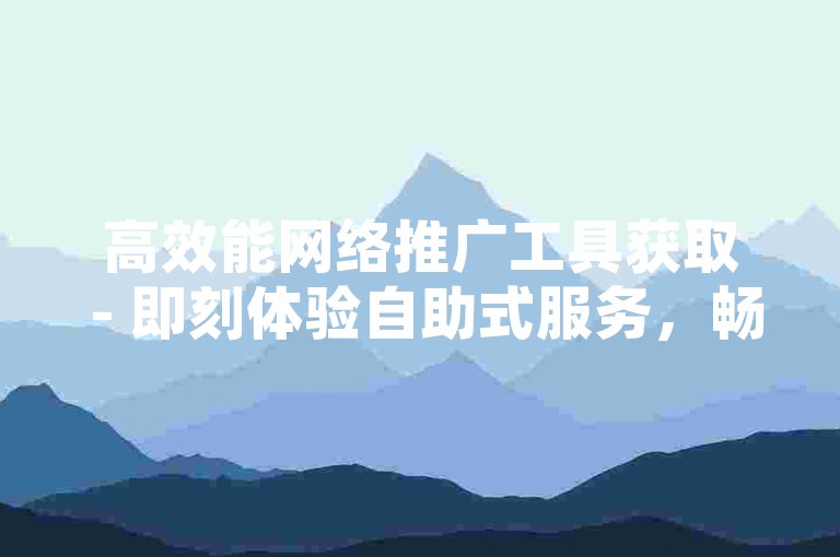 高效能网络推广工具获取 - 即刻体验自助式服务，畅享流量增长之旅。