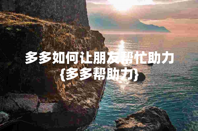 多多如何让朋友帮忙助力{多多帮助力}