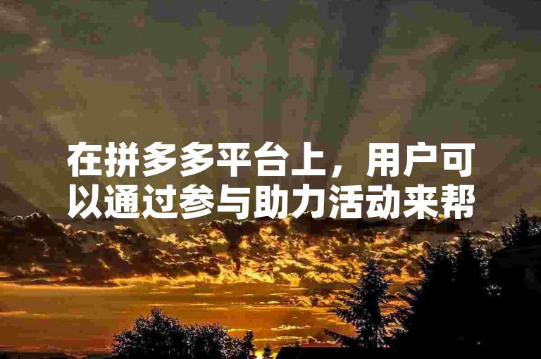 在拼多多平台上，用户可以通过参与助力活动来帮助好友获得优惠或礼品。