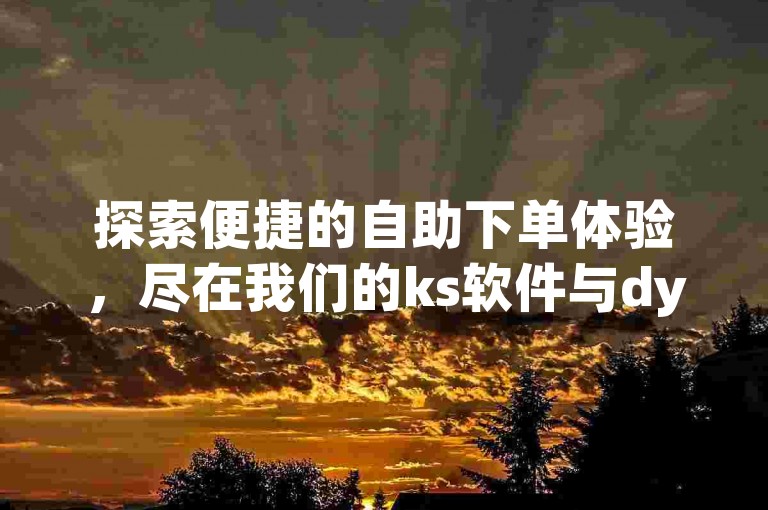 探索便捷的自助下单体验，尽在我们的ks软件与dy赞自助平台，享受市场最低价的优质服务。