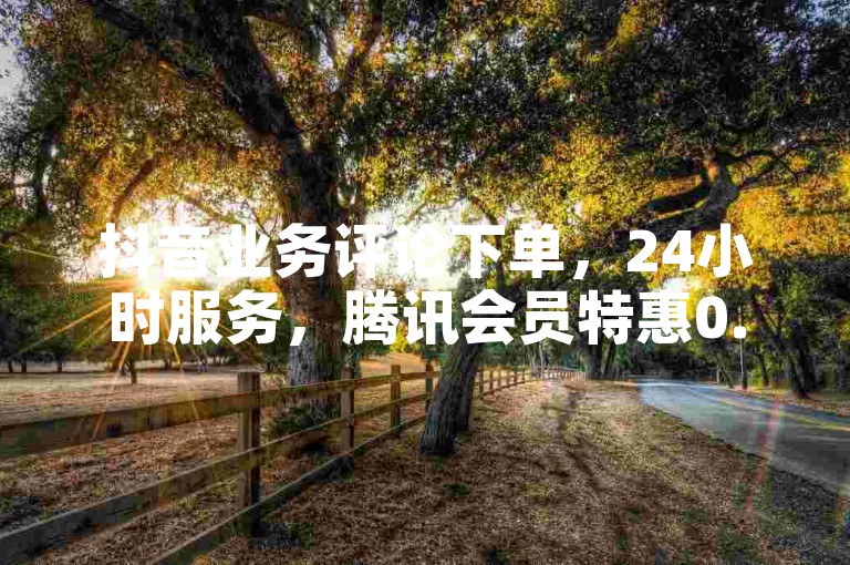 抖音业务评论下单，24小时服务，腾讯会员特惠0.1元开通。