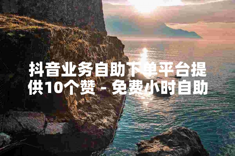 抖音业务自助下单平台提供10个赞 - 免费小时自助服务。
