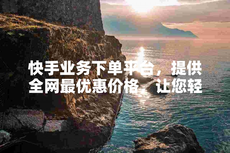 快手业务下单平台，提供全网最优惠价格，让您轻松选购。