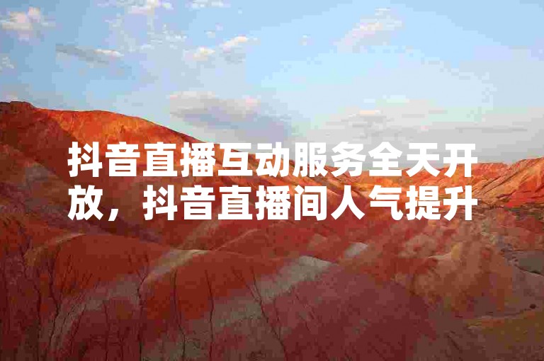 抖音直播互动服务全天开放，抖音直播间人气提升。