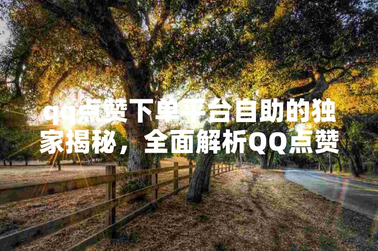 qq点赞下单平台自助的独家揭秘，全面解析QQ点赞下单平台自助服务！2025必备知识