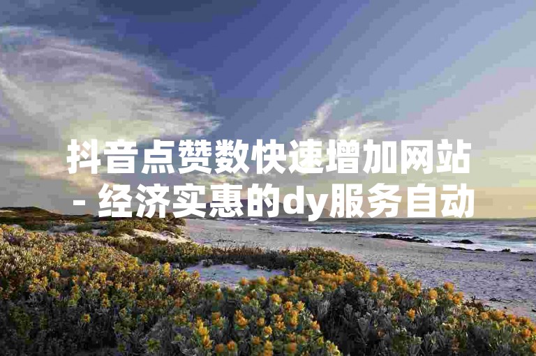 抖音点赞数快速增加网站 - 经济实惠的dy服务自动下单平台雷霆。