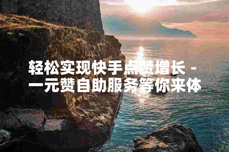 轻松实现快手点赞增长 - 一元赞自助服务等你来体验。