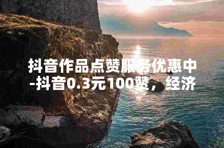 抖音作品点赞服务优惠中-抖音0.3元100赞，经济实惠的名片支持。
