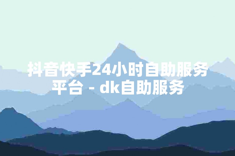 抖音快手24小时自助服务平台 - dk自助服务