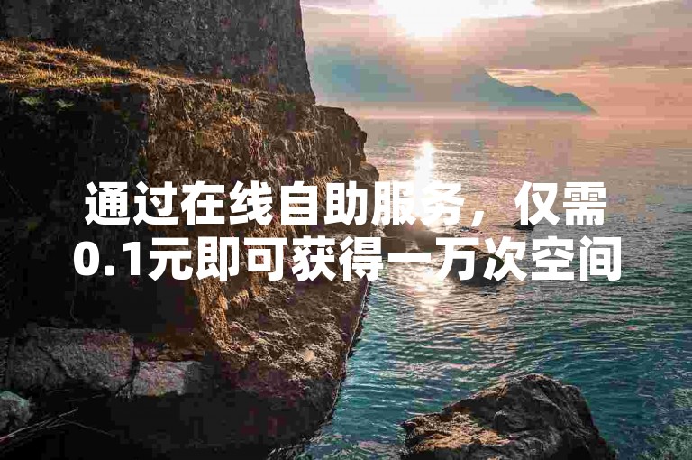 通过在线自助服务，仅需0.1元即可获得一万次空间点赞。