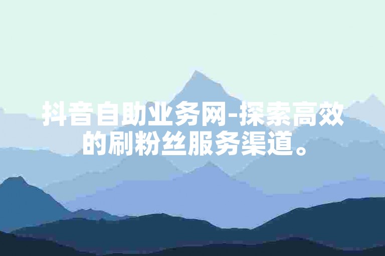 抖音自助业务网-探索高效的刷粉丝服务渠道。