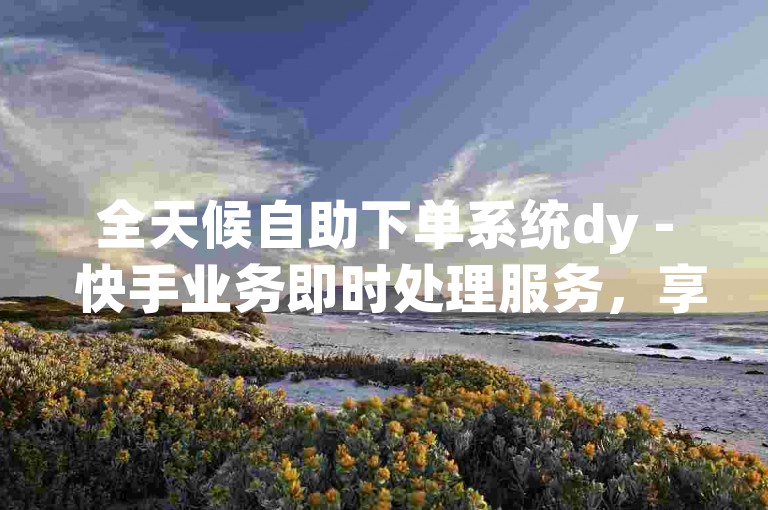 全天候自助下单系统dy - 快手业务即时处理服务，享受24/7无间断的免费秒单体验。