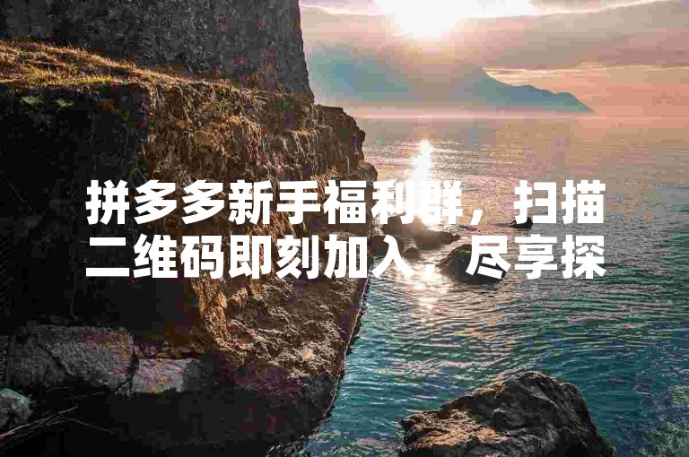 拼多多新手福利群，扫描二维码即刻加入，尽享探索与体验的乐趣。