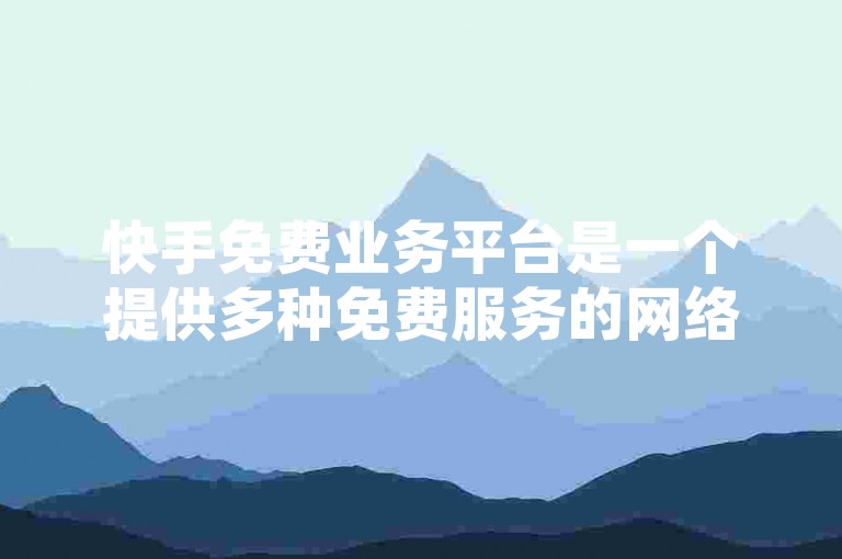 快手免费业务平台是一个提供多种免费服务的网络平台，用户可以通过其官网获取相关服务。
