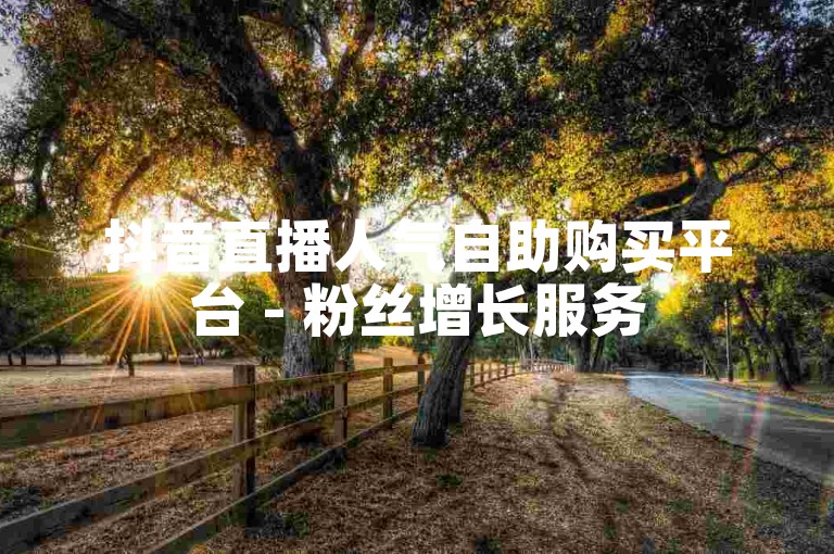 抖音直播人气自助购买平台 - 粉丝增长服务
