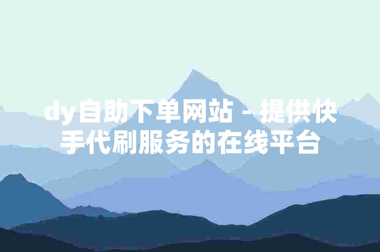 dy自助下单网站 - 提供快手代刷服务的在线平台